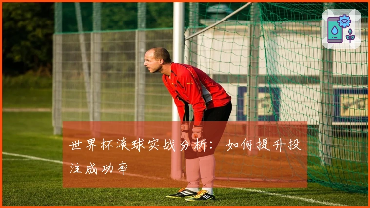 世界杯滚球实战分析：如何提升投注成功率