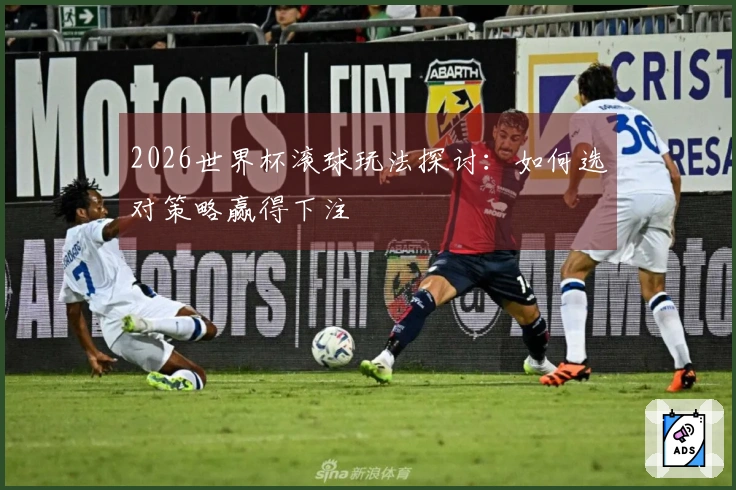 2026世界杯滚球玩法探讨：如何选对策略赢得下注
