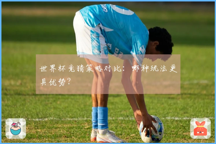 世界杯竞猜策略对比：哪种玩法更具优势？