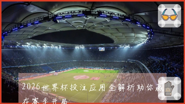 2026世界杯投注应用全解析助你赢在赛季开局