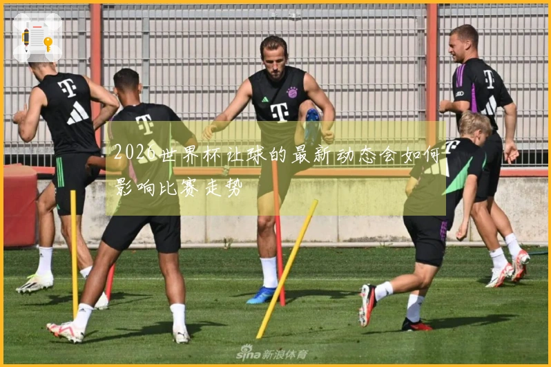 2026世界杯让球的最新动态会如何影响比赛走势
