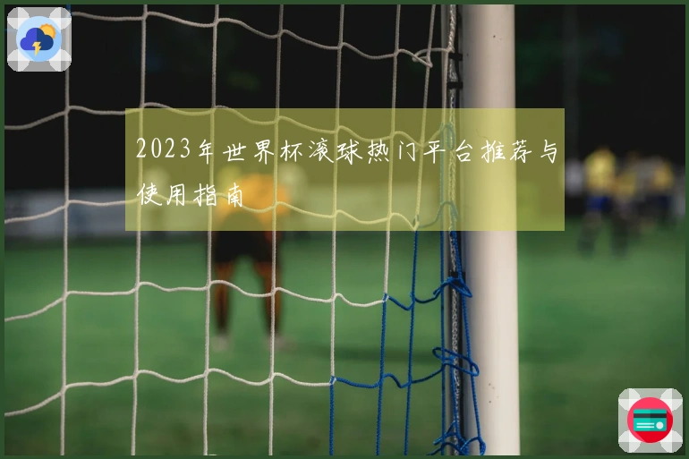2023年世界杯滚球热门平台推荐与使用指南