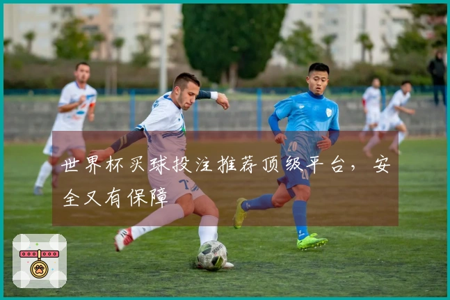 世界杯买球投注推荐顶级平台，安全又有保障