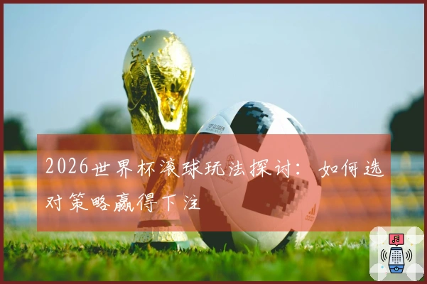 2026世界杯滚球玩法探讨：如何选对策略赢得下注