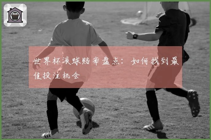世界杯滚球赔率盘点：如何找到最佳投注机会