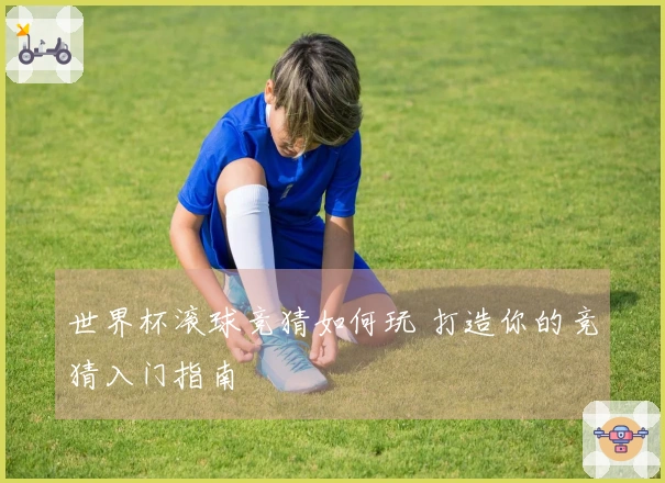 世界杯滚球竞猜如何玩 打造你的竞猜入门指南