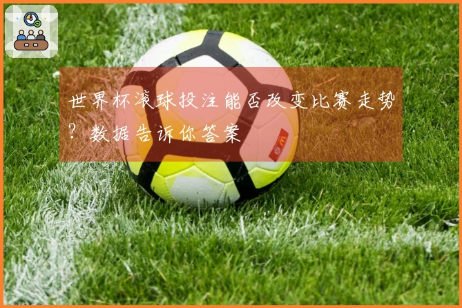 世界杯滚球投注能否改变比赛走势？数据告诉你答案