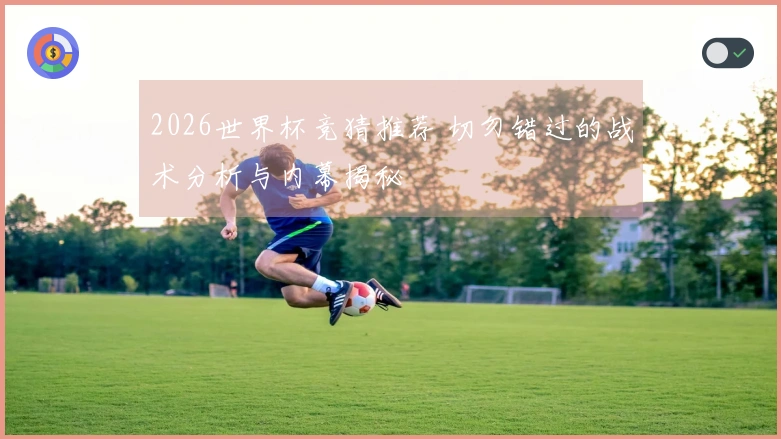 2026世界杯竞猜推荐 切勿错过的战术分析与内幕揭秘