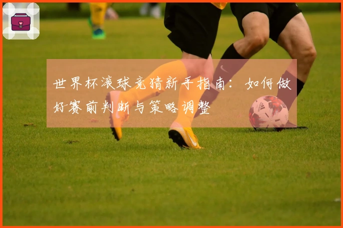 世界杯滚球竞猜新手指南：如何做好赛前判断与策略调整