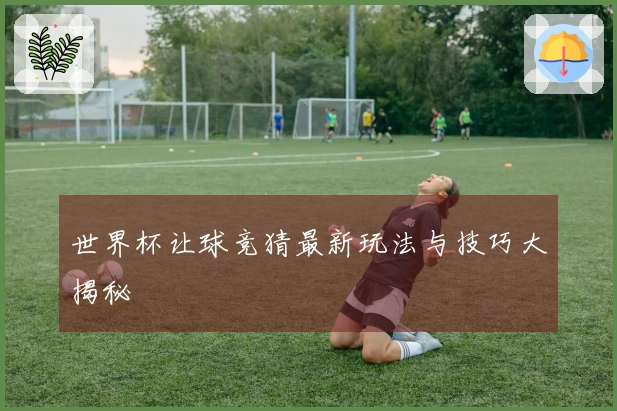 世界杯让球竞猜最新玩法与技巧大揭秘