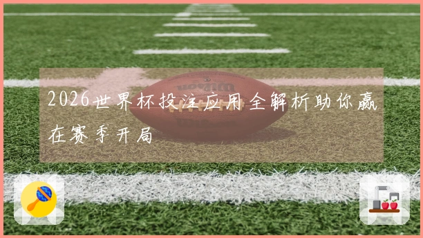 2026世界杯投注应用全解析助你赢在赛季开局