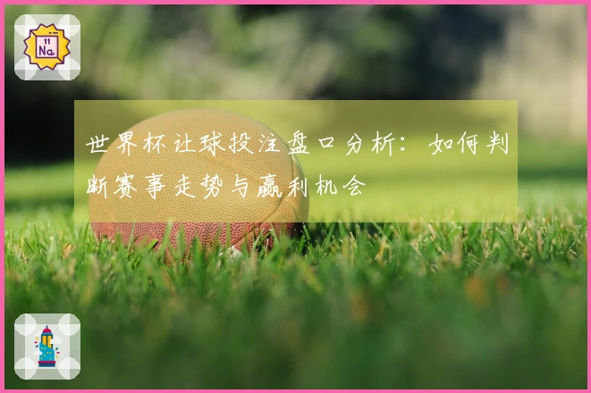 世界杯让球投注盘口分析：如何判断赛事走势与赢利机会