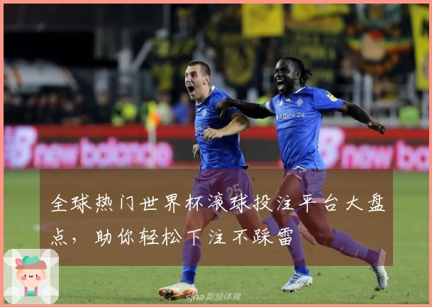 全球热门世界杯滚球投注平台大盘点，助你轻松下注不踩雷