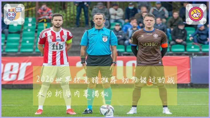 2026世界杯竞猜推荐 切勿错过的战术分析与内幕揭秘
