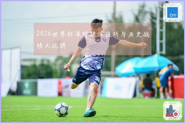 2026世界杯滚球投注技巧与历史战绩大比拼